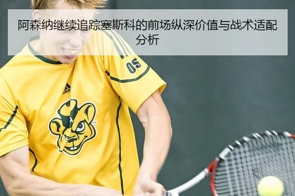 阿森纳继续追踪塞斯科的前场纵深价值与战术适配分析