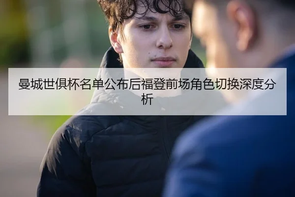曼城世俱杯名单公布后福登前场角色切换深度分析